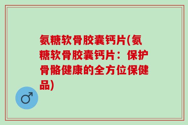 氨糖软骨胶囊钙片(氨糖软骨胶囊钙片：保护骨骼健康的全方位保健品)