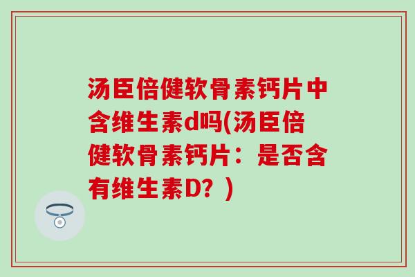 汤臣倍健软骨素钙片中含维生素d吗(汤臣倍健软骨素钙片：是否含有维生素D？)