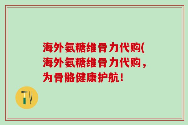 海外氨糖维骨力代购(海外氨糖维骨力代购，为骨骼健康护航！