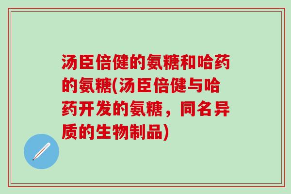 汤臣倍健的氨糖和哈药的氨糖(汤臣倍健与哈药开发的氨糖，同名异质的生物制品)