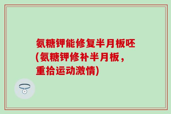 氨糖钾能修复半月板呸(氨糖钾修补半月板，重拾运动激情)