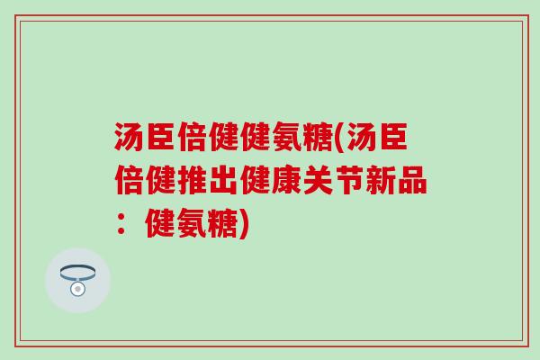 汤臣倍健健氨糖(汤臣倍健推出健康关节新品：健氨糖)