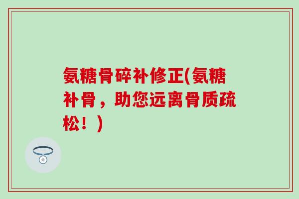 氨糖骨碎补修正(氨糖补骨，助您远离骨质疏松！)
