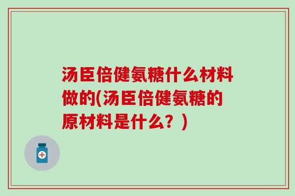 汤臣倍健氨糖什么材料做的(汤臣倍健氨糖的原材料是什么？)
