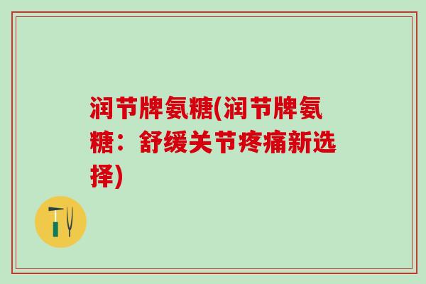 润节牌氨糖(润节牌氨糖：舒缓关节疼痛新选择)