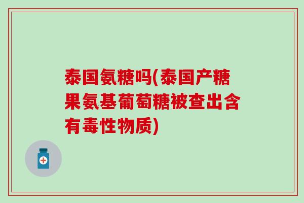 泰国氨糖吗(泰国产糖果氨基葡萄糖被查出含有毒性物质)
