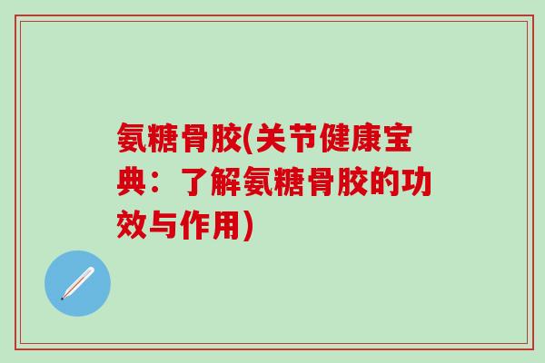 氨糖骨胶(关节健康宝典：了解氨糖骨胶的功效与作用)