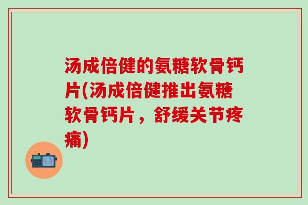 汤成倍健的氨糖软骨钙片(汤成倍健推出氨糖软骨钙片，舒缓关节疼痛)