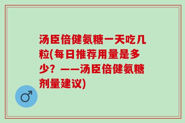 汤臣倍健氨糖一天吃几粒(每日推荐用量是多少?——汤臣倍健氨糖剂量建议) 汤臣倍健氨糖一天吃几粒(每日推荐用量是多少?——汤臣倍健氨糖剂量建议)