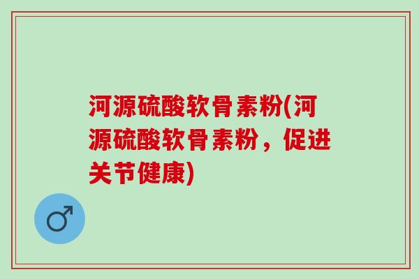 河源硫酸软骨素粉(河源硫酸软骨素粉，促进关节健康)