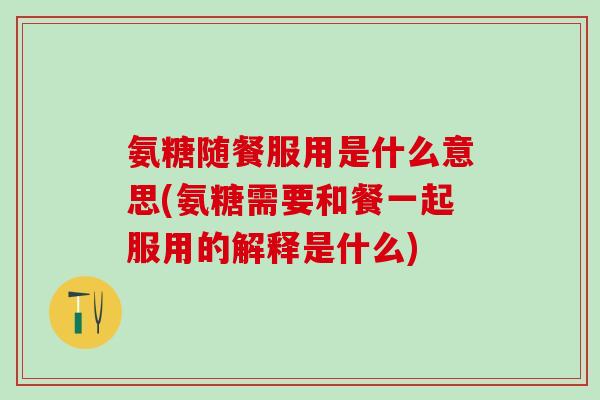 氨糖随餐服用是什么意思(氨糖需要和餐一起服用的解释是什么)