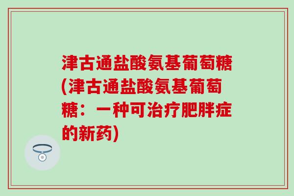 津古通盐酸氨基葡萄糖(津古通盐酸氨基葡萄糖：一种可治疗肥胖症的新药)