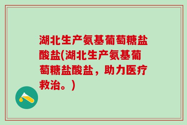 湖北生产氨基葡萄糖盐酸盐(湖北生产氨基葡萄糖盐酸盐，助力医疗救治。)
