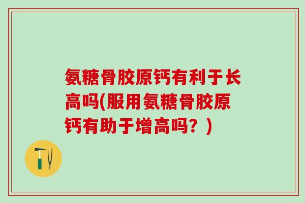 氨糖骨胶原钙有利于长高吗(服用氨糖骨胶原钙有助于增高吗？)