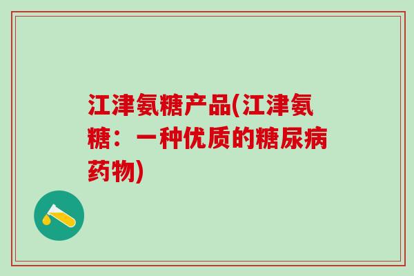 江津氨糖产品(江津氨糖：一种优质的糖尿病药物)