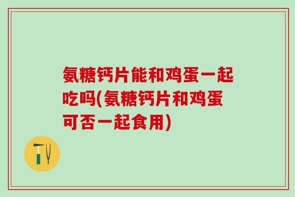 氨糖钙片能和鸡蛋一起吃吗(氨糖钙片和鸡蛋可否一起食用)