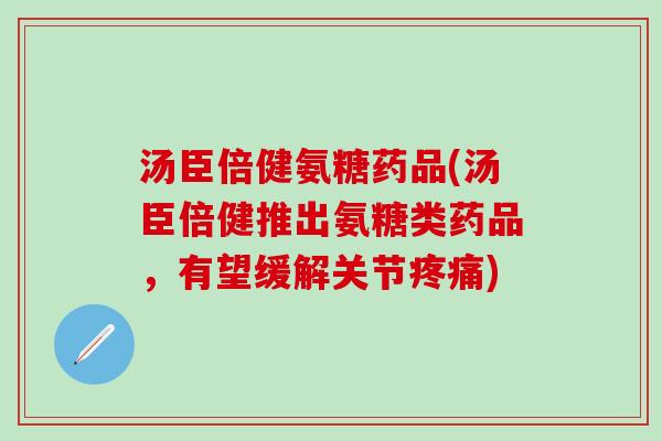 汤臣倍健氨糖药品(汤臣倍健推出氨糖类药品,有望缓解关节) 汤臣倍健氨糖药品(汤臣倍健推出氨糖类药品,有望缓解关节)