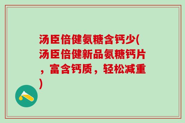 汤臣倍健氨糖含钙少(汤臣倍健新品氨糖钙片，富含钙质，轻松减重)