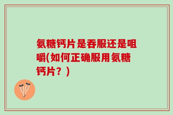 氨糖钙片是吞服还是咀嚼(如何正确服用氨糖钙片？)