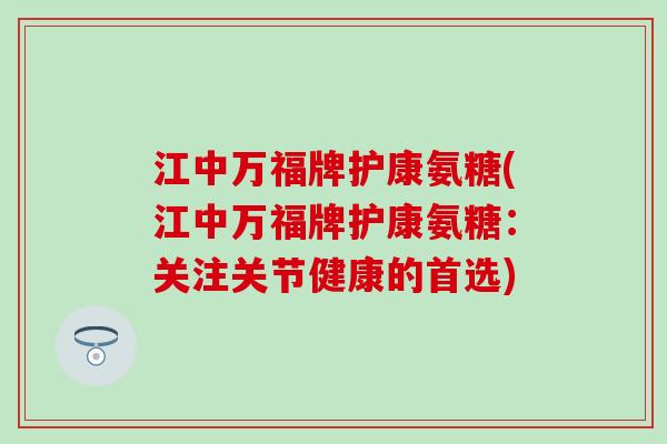 江中万福牌护康氨糖(江中万福牌护康氨糖：关注关节健康的首选)