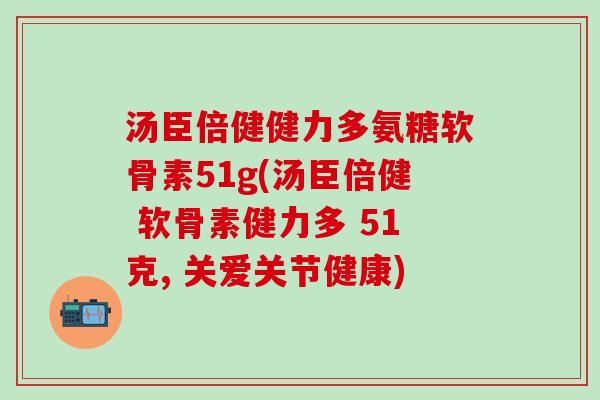 汤臣倍健健力多氨糖软骨素51g(汤臣倍健 软骨素健力多 51克, 关爱关节健康)