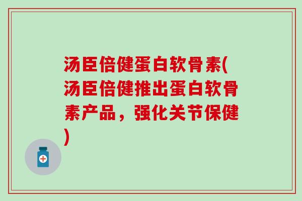 汤臣倍健蛋白软骨素(汤臣倍健推出蛋白软骨素产品，强化关节保健)