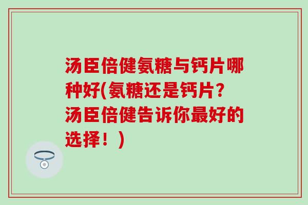 汤臣倍健氨糖与钙片哪种好(氨糖还是钙片？汤臣倍健告诉你最好的选择！)