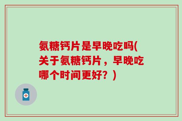 氨糖钙片是早晚吃吗(关于氨糖钙片，早晚吃哪个时间更好？)