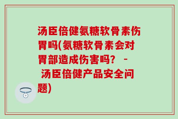 汤臣倍健氨糖软骨素伤胃吗(氨糖软骨素会对胃部造成伤害吗？ - 汤臣倍健产品安全问题)