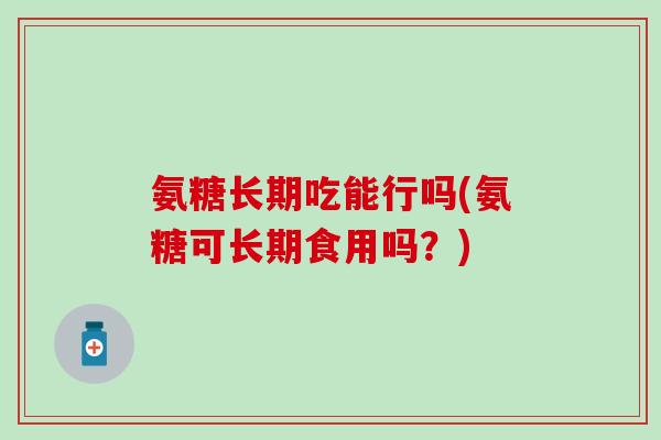 氨糖长期吃能行吗(氨糖可长期食用吗？)