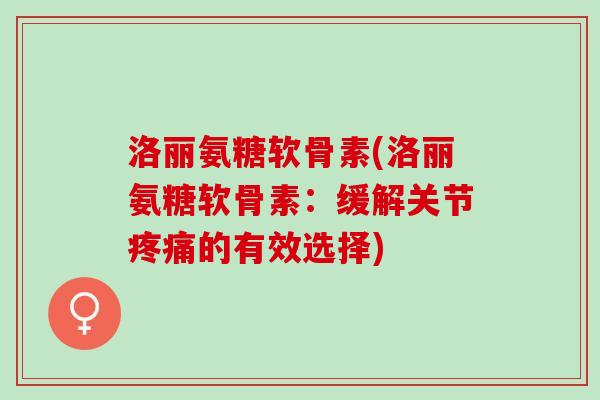 洛丽氨糖软骨素(洛丽氨糖软骨素：缓解关节疼痛的有效选择)