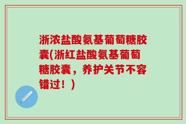 浙浓盐酸氨基葡萄糖胶囊(浙红盐酸氨基葡萄糖胶囊，养护关节不容错过！)