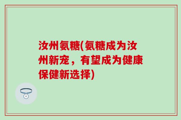 汝州氨糖(氨糖成为汝州新宠，有望成为健康保健新选择)