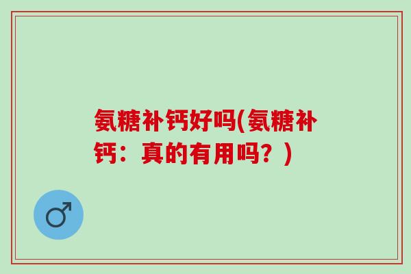 氨糖补钙好吗(氨糖补钙：真的有用吗？)