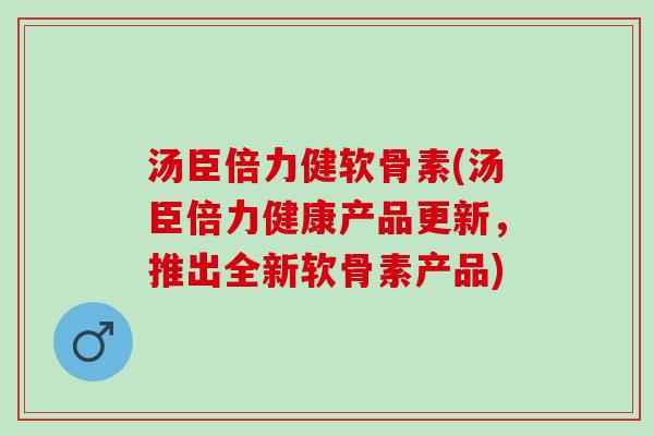 汤臣倍力健软骨素(汤臣倍力健康产品更新，推出全新软骨素产品)