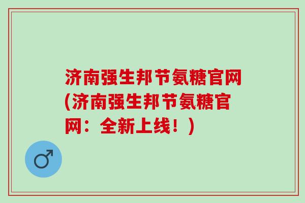 济南强生邦节氨糖官网(济南强生邦节氨糖官网：全新上线！)
