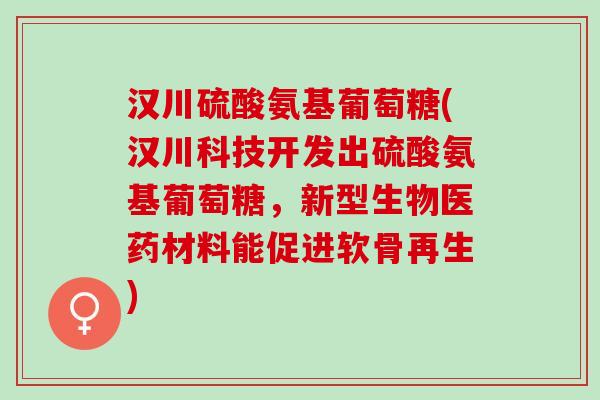 汉川硫酸氨基葡萄糖(汉川科技开发出硫酸氨基葡萄糖，新型生物医药材料能促进软骨再生)