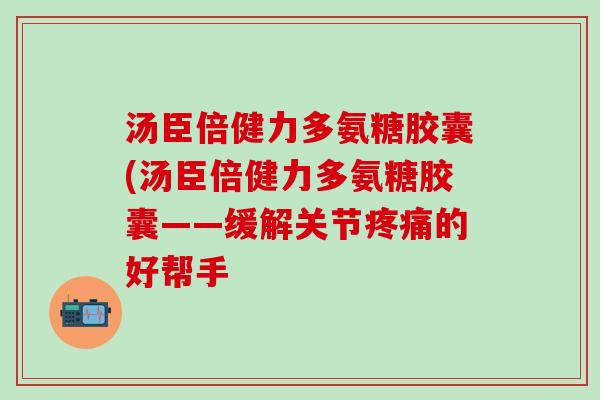 汤臣倍健力多氨糖胶囊(汤臣倍健力多氨糖胶囊——缓解关节疼痛的好帮手