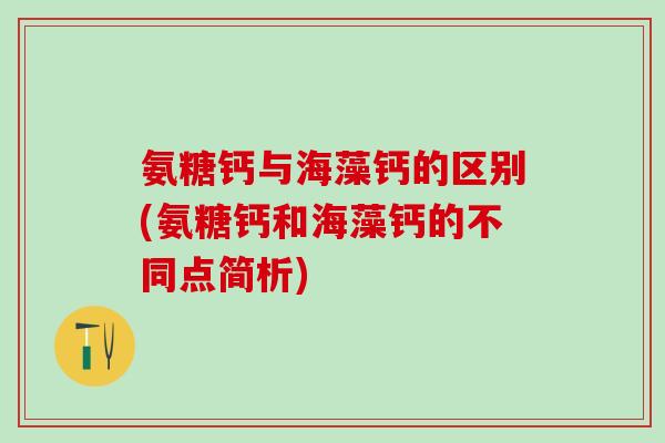 氨糖钙与海藻钙的区别(氨糖钙和海藻钙的不同点简析)