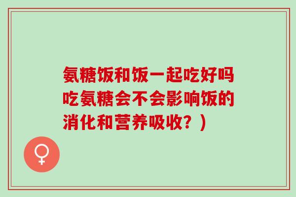 氨糖饭和饭一起吃好吗吃氨糖会不会影响饭的消化和营养吸收？)