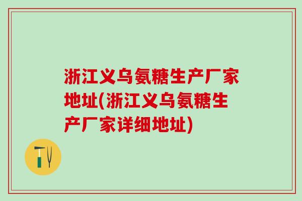 浙江义乌氨糖生产厂家地址(浙江义乌氨糖生产厂家详细地址)