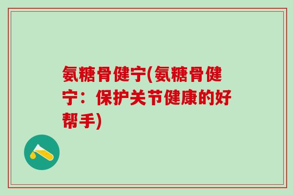 氨糖骨健宁(氨糖骨健宁：保护关节健康的好帮手)