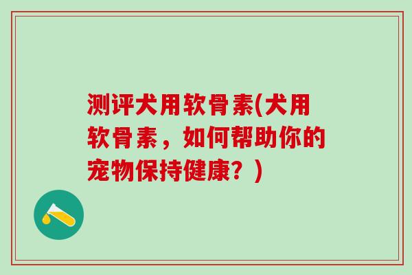 测评犬用软骨素(犬用软骨素，如何帮助你的宠物保持健康？)