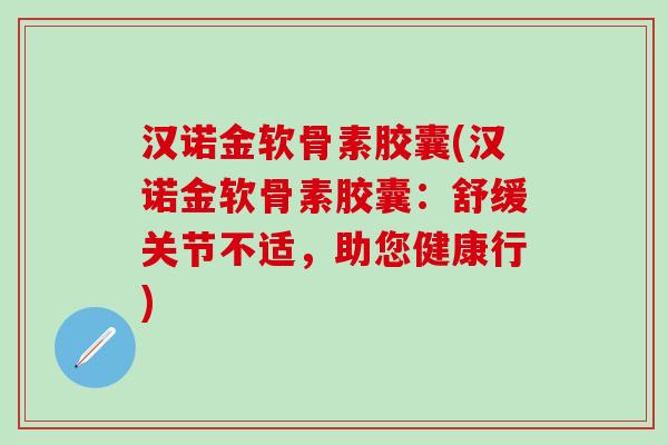 汉诺金软骨素胶囊(汉诺金软骨素胶囊：舒缓关节不适，助您健康行)