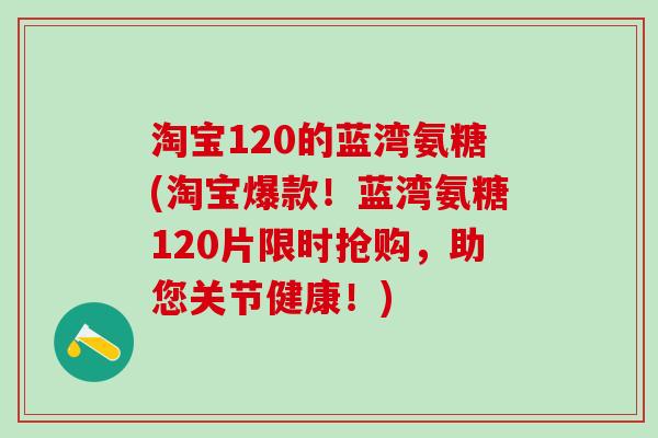 淘宝120的蓝湾氨糖(淘宝爆款！蓝湾氨糖120片限时抢购，助您关节健康！)