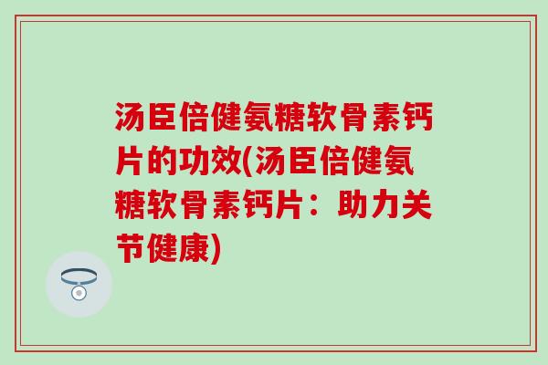 汤臣倍健氨糖软骨素钙片的功效(汤臣倍健氨糖软骨素钙片：助力关节健康)