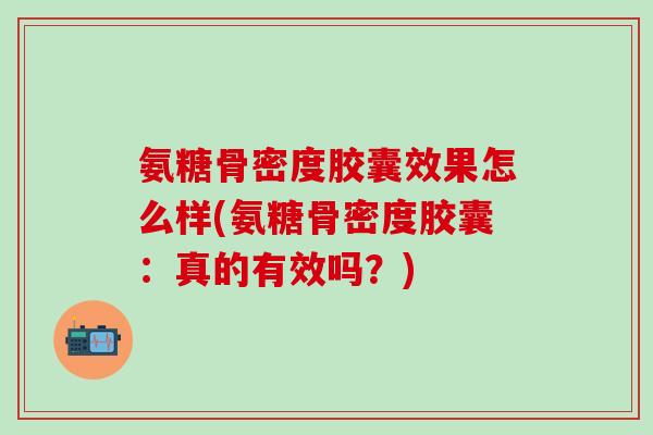 氨糖骨密度胶囊效果怎么样(氨糖骨密度胶囊：真的有效吗？)