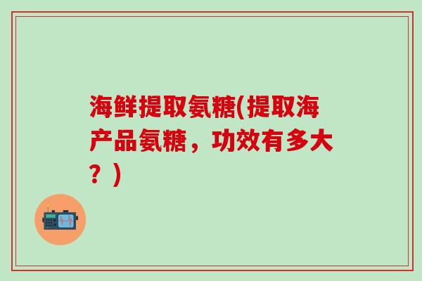 海鲜提取氨糖(提取海产品氨糖，功效有多大？)