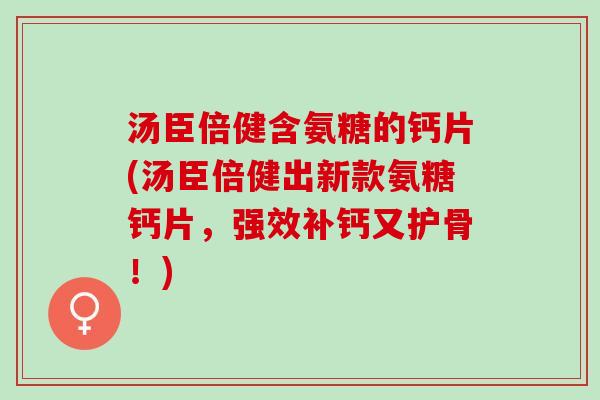 汤臣倍健含氨糖的钙片(汤臣倍健出新款氨糖钙片，强效补钙又护骨！)