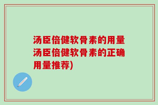 汤臣倍健软骨素的用量汤臣倍健软骨素的正确用量推荐) 汤臣倍健软骨素的用量汤臣倍健软骨素的正确用量推荐)